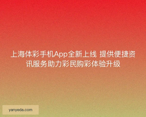 上海体彩手机App全新上线 提供便捷资讯服务助力彩民购彩体验升级