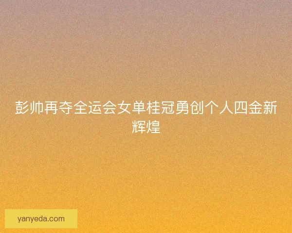 彭帅再夺全运会女单桂冠勇创个人四金新辉煌