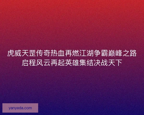 虎威天罡传奇热血再燃江湖争霸巅峰之路启程风云再起英雄集结决战天下