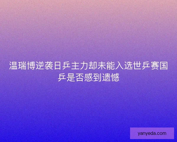 温瑞博逆袭日乒主力却未能入选世乒赛国乒是否感到遗憾