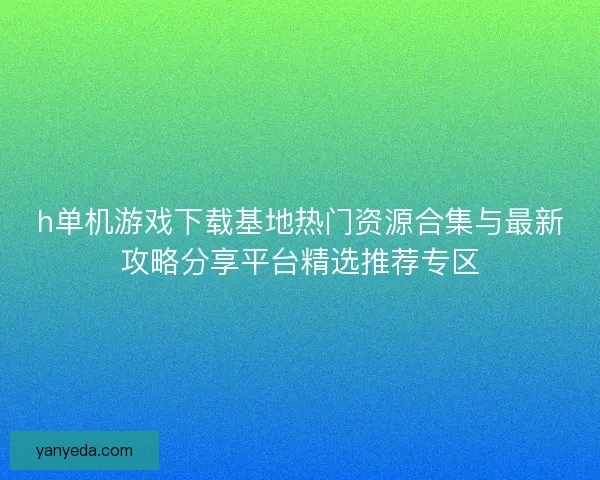 h单机游戏下载基地热门资源合集与最新攻略分享平台精选推荐专区