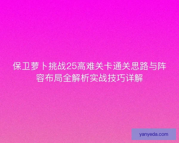 保卫萝卜挑战25高难关卡通关思路与阵容布局全解析实战技巧详解