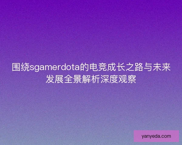 围绕sgamerdota的电竞成长之路与未来发展全景解析深度观察