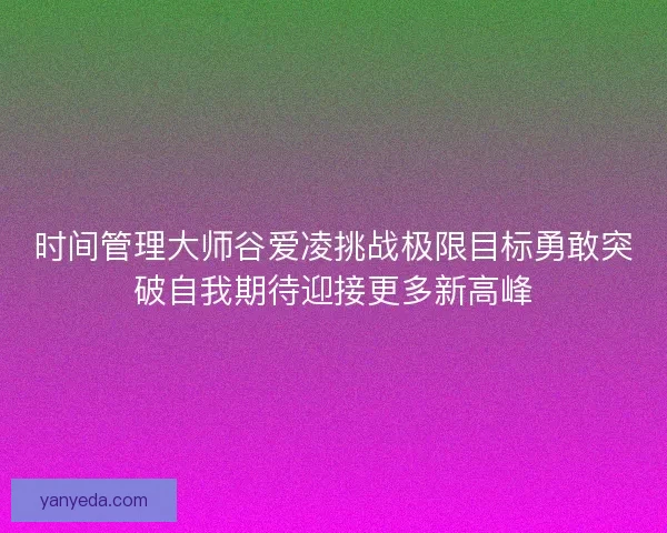 时间管理大师谷爱凌挑战极限目标勇敢突破自我期待迎接更多新高峰