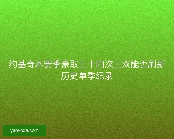 约基奇本赛季豪取三十四次三双能否刷新历史单季纪录